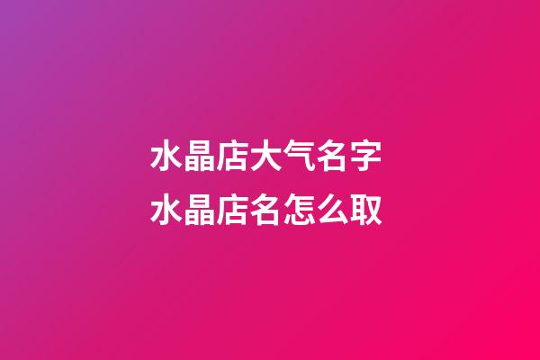 水晶店大气名字 水晶店名怎么取-第1张-店铺起名-玄机派